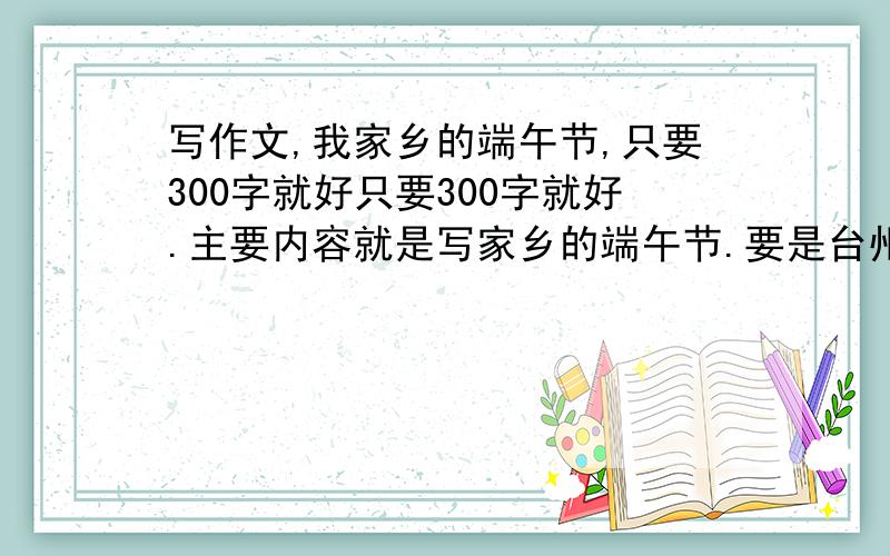 写作文,我家乡的端午节,只要300字就好只要300字就好.主要内容就是写家乡的端午节.要是台州路桥的端午节