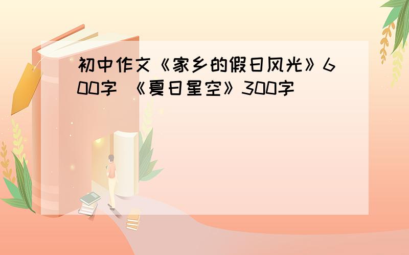 初中作文《家乡的假日风光》600字 《夏日星空》300字