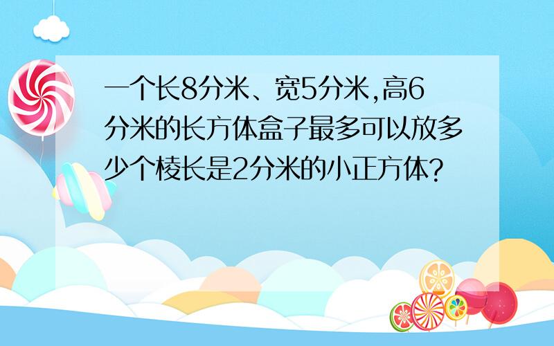 一个长8分米、宽5分米,高6分米的长方体盒子最多可以放多少个棱长是2分米的小正方体?