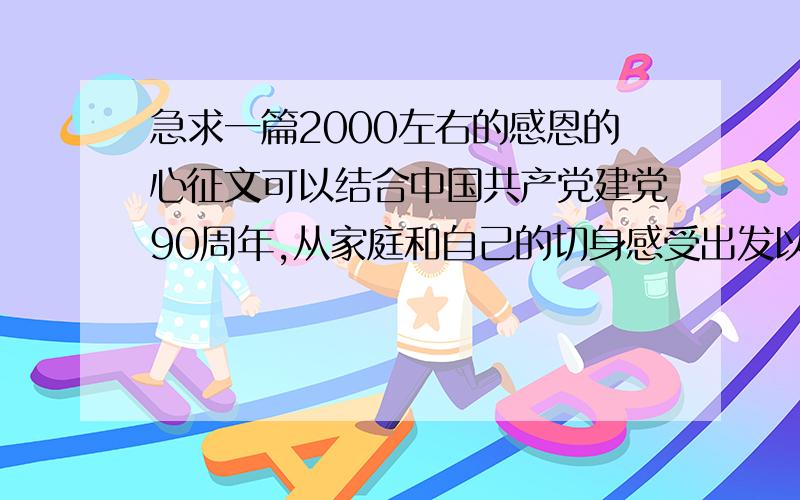 急求一篇2000左右的感恩的心征文可以结合中国共产党建党90周年,从家庭和自己的切身感受出发以小见大由近及远既可以涉及党和国家资助政策和革命前辈舍生忘死艰苦奋斗的经历也可以从父