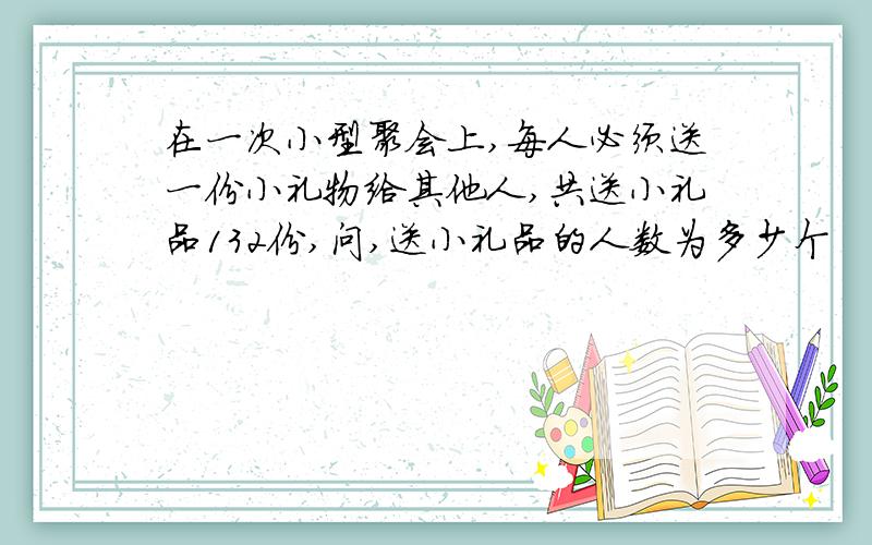 在一次小型聚会上,每人必须送一份小礼物给其他人,共送小礼品132份,问,送小礼品的人数为多少个