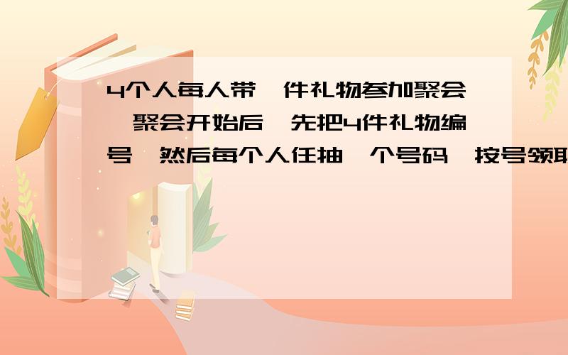 4个人每人带一件礼物参加聚会,聚会开始后,先把4件礼物编号,然后每个人任抽一个号码,按号领取礼品,求这4个人都没拿到自己带去的礼品的概率