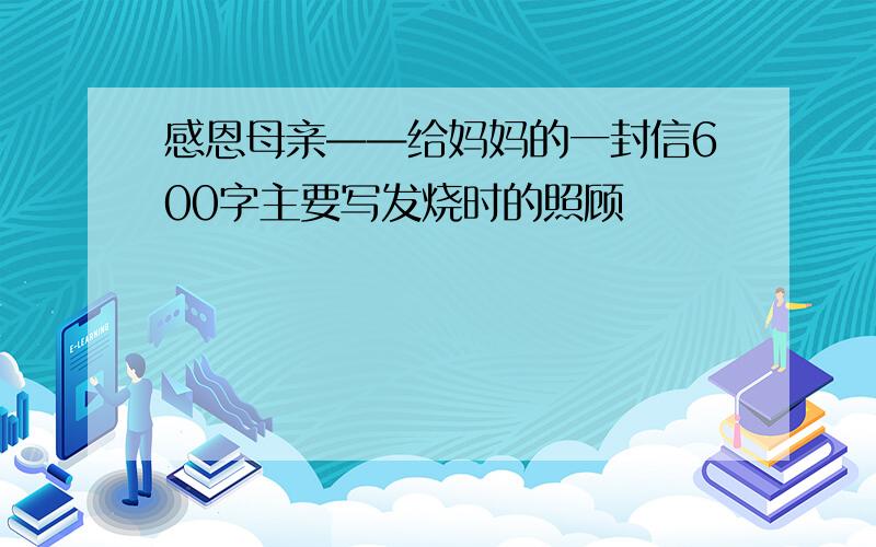 感恩母亲——给妈妈的一封信600字主要写发烧时的照顾