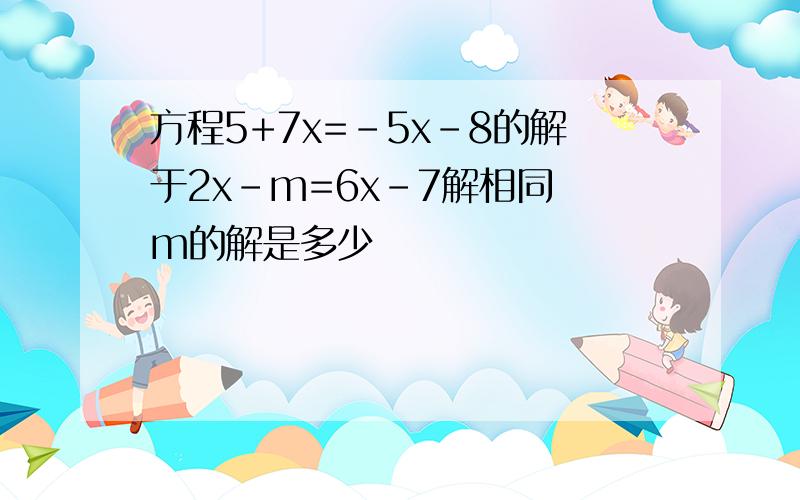 方程5+7x=-5x-8的解于2x-m=6x-7解相同 m的解是多少