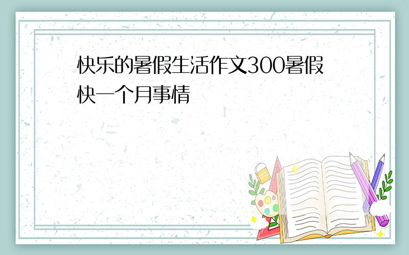 快乐的暑假生活作文300暑假快一个月事情