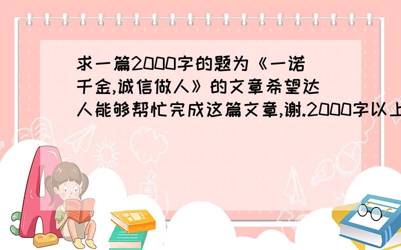 求一篇2000字的题为《一诺千金,诚信做人》的文章希望达人能够帮忙完成这篇文章,谢.2000字以上,关于诚信的就好