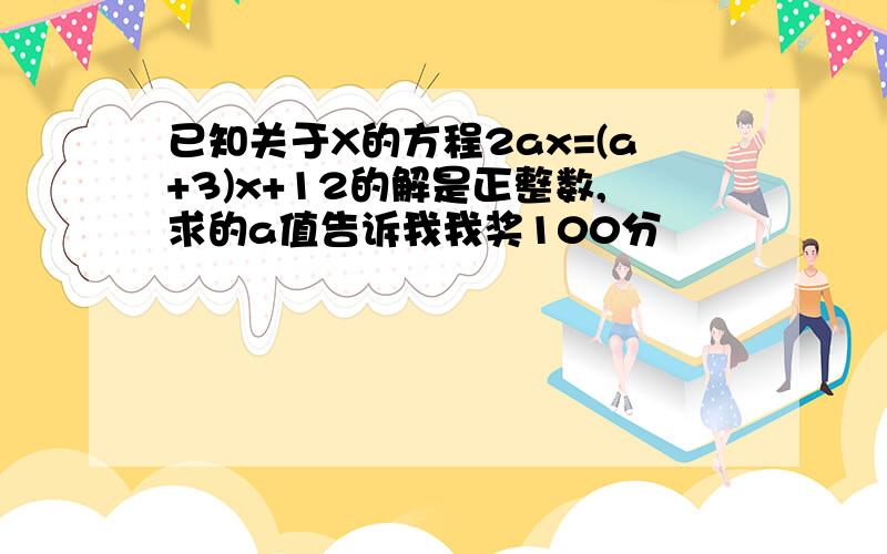 已知关于X的方程2ax=(a+3)x+12的解是正整数,求的a值告诉我我奖100分