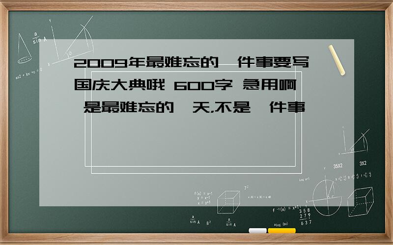 2009年最难忘的一件事要写国庆大典哦 600字 急用啊 是最难忘的一天，不是一件事