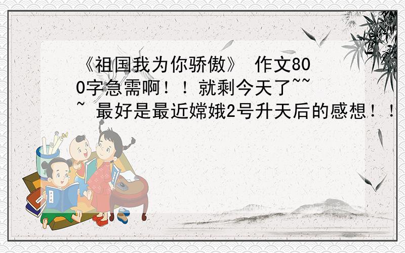 《祖国我为你骄傲》 作文800字急需啊！！就剩今天了~~~ 最好是最近嫦娥2号升天后的感想！！！