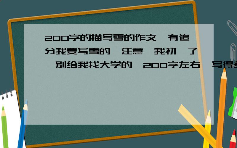 200字的描写雪的作文,有追分我要写雪的,注意,我初一了,别给我找大学的,200字左右,写得差点没关系,我才初一,写得好的追分