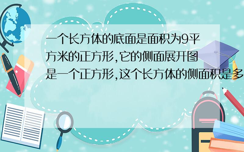 一个长方体的底面是面积为9平方米的正方形,它的侧面展开图是一个正方形,这个长方体的侧面积是多少平方米