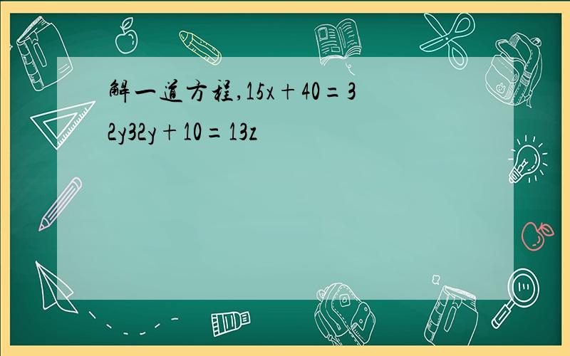 解一道方程,15x+40=32y32y+10=13z