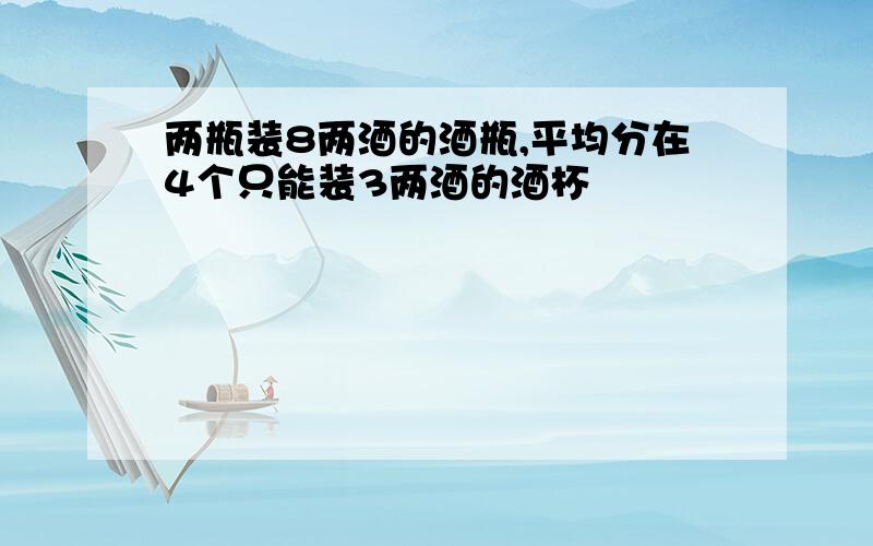 两瓶装8两酒的酒瓶,平均分在4个只能装3两酒的酒杯