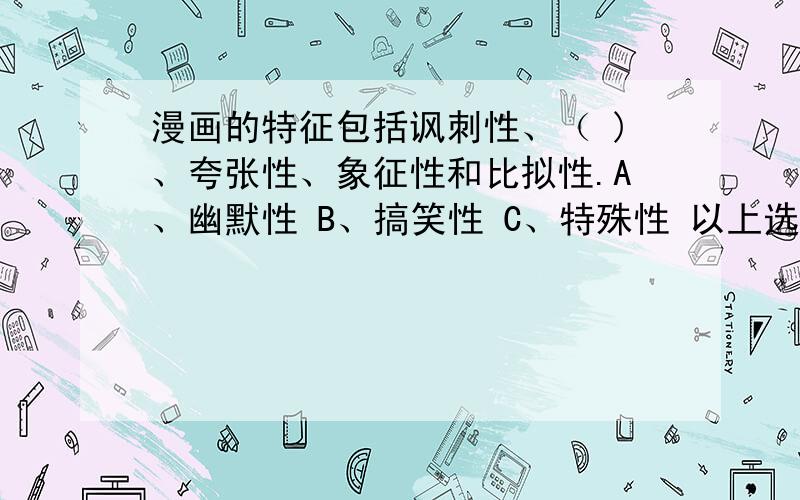 漫画的特征包括讽刺性、（ )、夸张性、象征性和比拟性.A、幽默性 B、搞笑性 C、特殊性 以上选哪个?