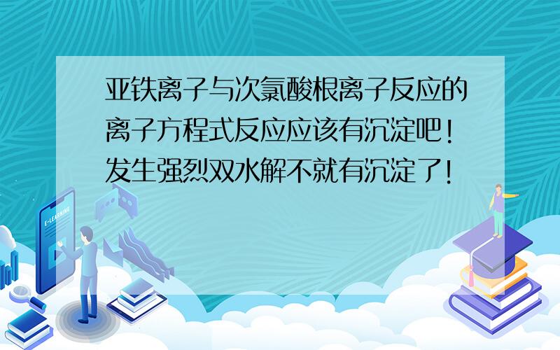 亚铁离子与次氯酸根离子反应的离子方程式反应应该有沉淀吧!发生强烈双水解不就有沉淀了！