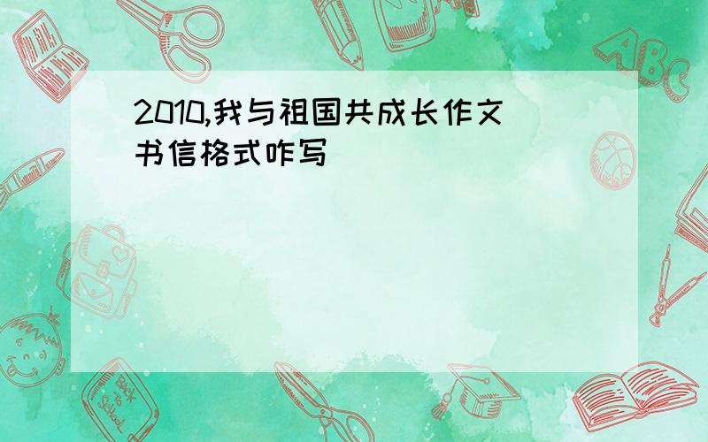 2010,我与祖国共成长作文书信格式咋写