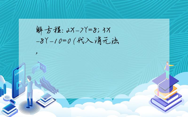 解方程：2X-7Y=8；3X-8Y-10=0（代入消元法,