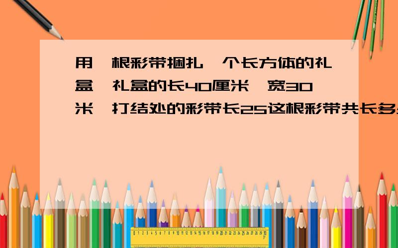 用一根彩带捆扎一个长方体的礼盒,礼盒的长40厘米,宽30米,打结处的彩带长25这根彩带共长多少厘米