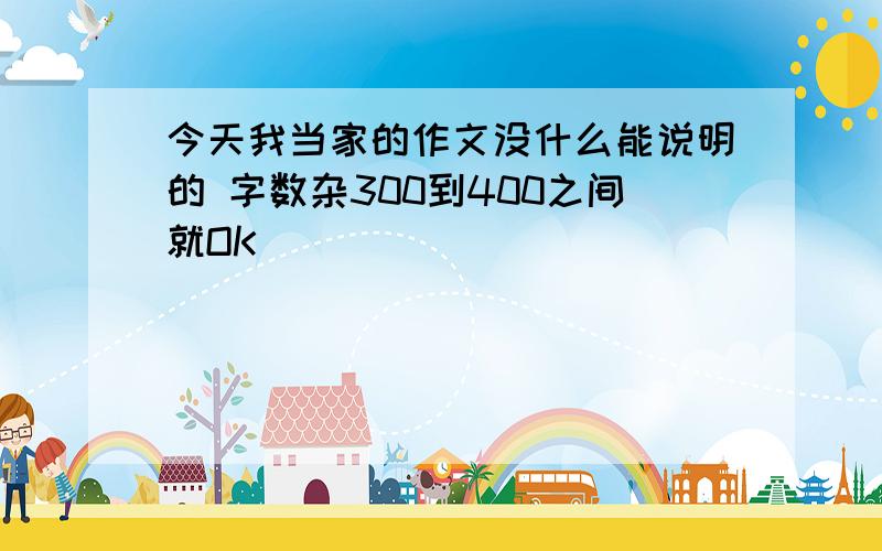 今天我当家的作文没什么能说明的 字数杂300到400之间就OK