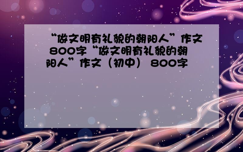 “做文明有礼貌的朝阳人”作文 800字“做文明有礼貌的朝阳人”作文（初中） 800字