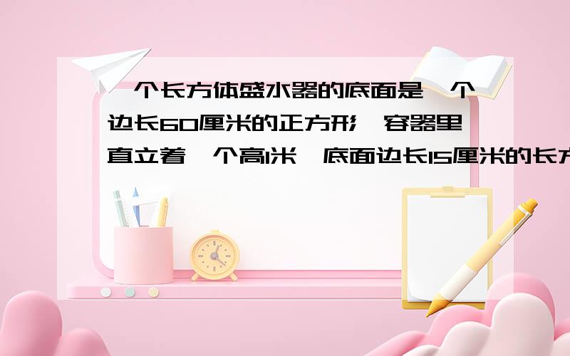 一个长方体盛水器的底面是一个边长60厘米的正方形,容器里直立着一个高1米、底面边长15厘米的长方体铁块,这时容器里的水深0.5米,如果把铁块取出,容器里的水深将是多少厘米