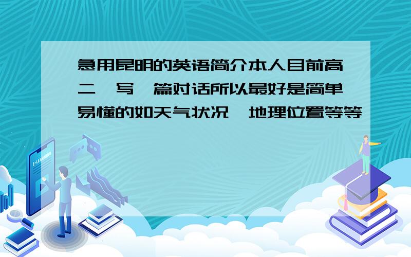 急用昆明的英语简介本人目前高二,写一篇对话所以最好是简单易懂的如天气状况,地理位置等等