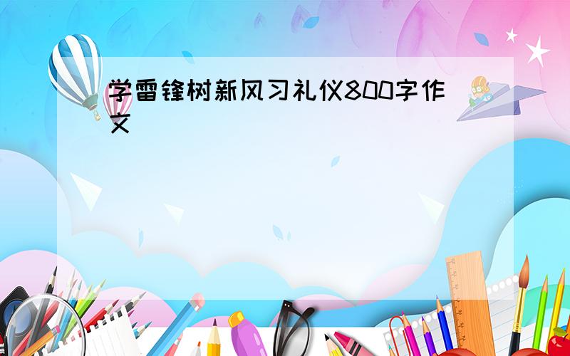 学雷锋树新风习礼仪800字作文