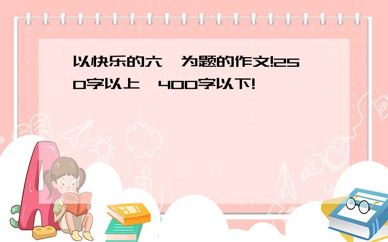 以快乐的六一为题的作文!250字以上,400字以下!