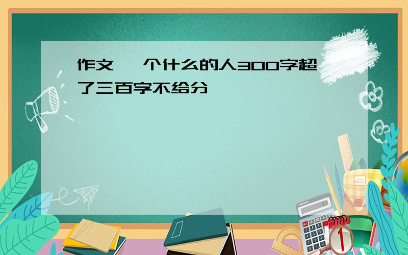 作文 一个什么的人300字超了三百字不给分