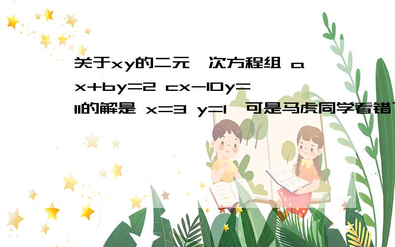 关于xy的二元一次方程组 ax+by=2 cx-10y=11的解是 x=3 y=1,可是马虎同学看错了系数c解的是x=4 y=-2.求a、b、c的值