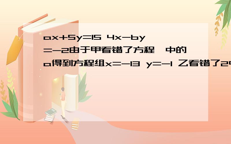 ax+5y=15 4x-by=-2由于甲看错了方程一中的a得到方程组x=-13 y=-1 乙看错了2中的b得x=5 y=4 但正确值算的解