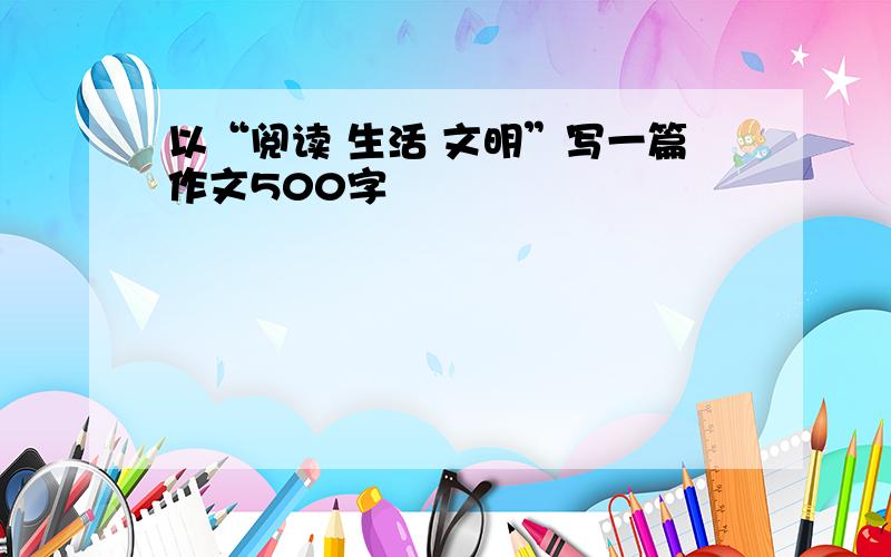 以“阅读 生活 文明”写一篇作文500字