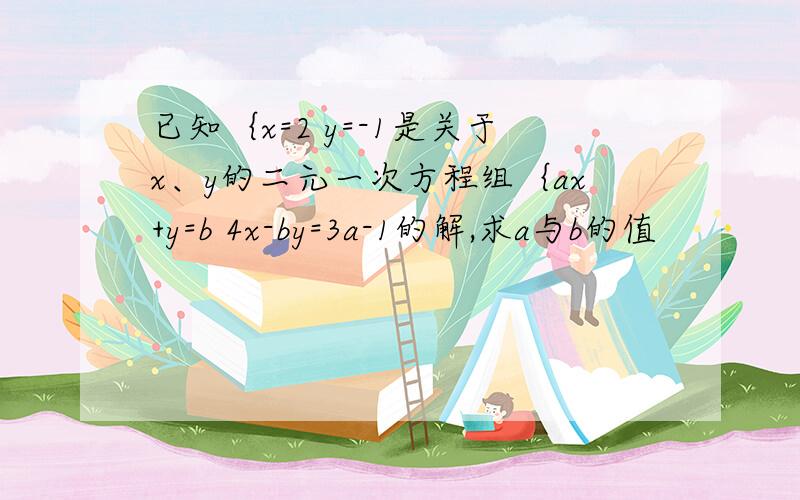 已知｛x=2 y=-1是关于x、y的二元一次方程组｛ax+y=b 4x-by=3a-1的解,求a与b的值