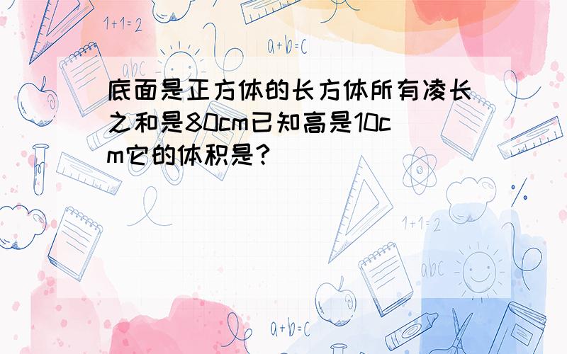 底面是正方体的长方体所有凌长之和是80cm已知高是10cm它的体积是?