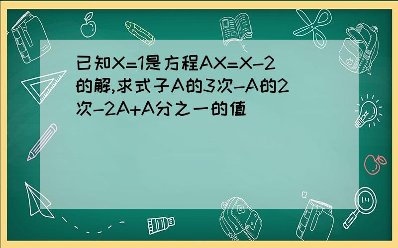 已知X=1是方程AX=X-2的解,求式子A的3次-A的2次-2A+A分之一的值