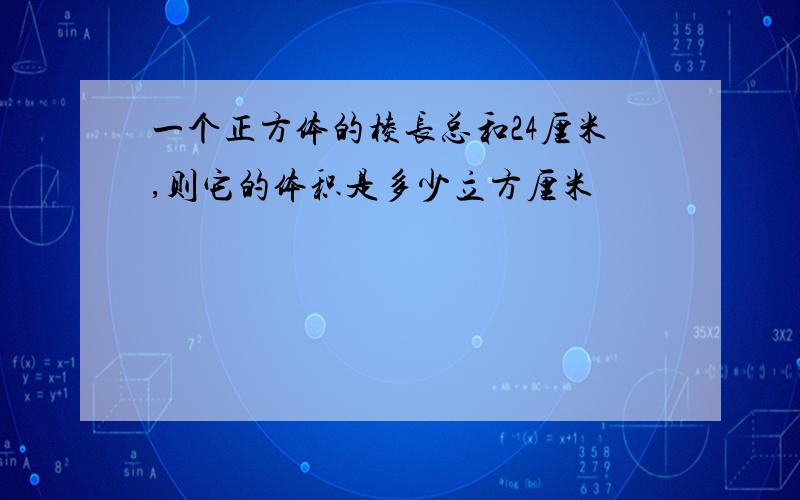 一个正方体的棱长总和24厘米,则它的体积是多少立方厘米