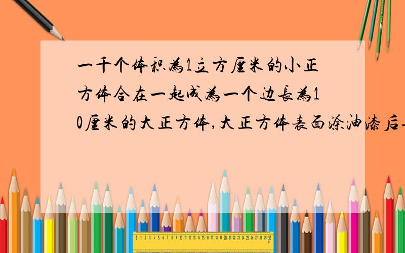 一千个体积为1立方厘米的小正方体合在一起成为一个边长为10厘米的大正方体,大正方体表面涂油漆后再分开为