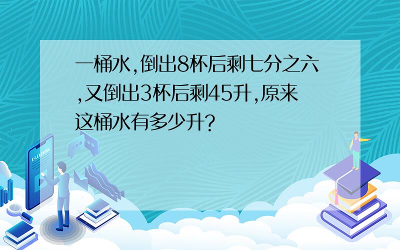 一桶水,倒出8杯后剩七分之六,又倒出3杯后剩45升,原来这桶水有多少升?