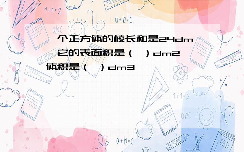 一个正方体的棱长和是24dm,它的表面积是（ ）dm2,体积是（ ）dm3