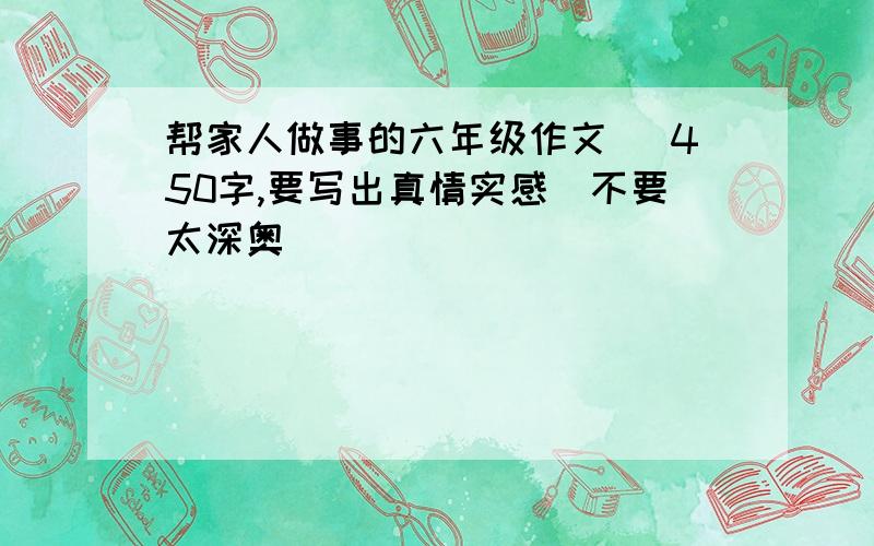 帮家人做事的六年级作文 （450字,要写出真情实感)不要太深奥