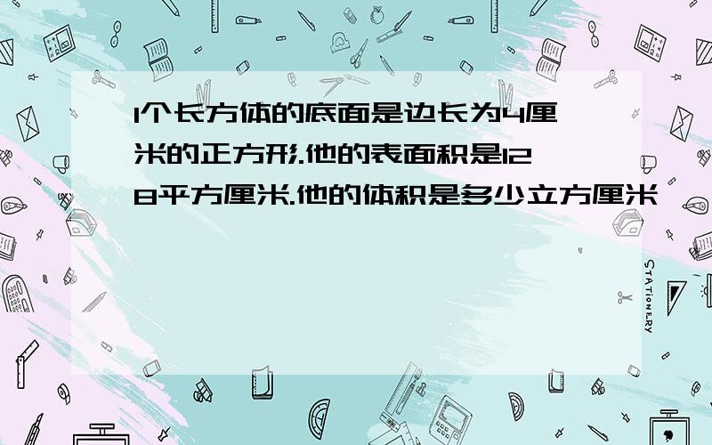 1个长方体的底面是边长为4厘米的正方形.他的表面积是128平方厘米.他的体积是多少立方厘米