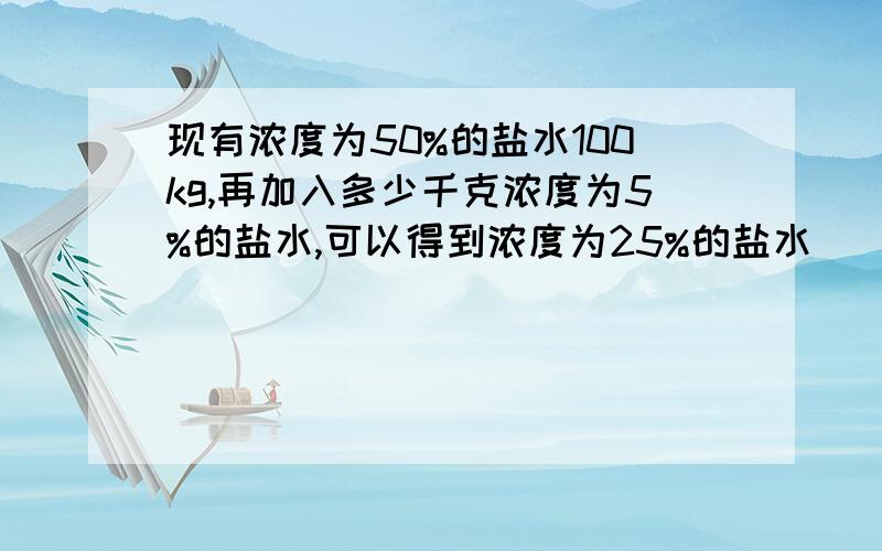 现有浓度为50%的盐水100kg,再加入多少千克浓度为5%的盐水,可以得到浓度为25%的盐水