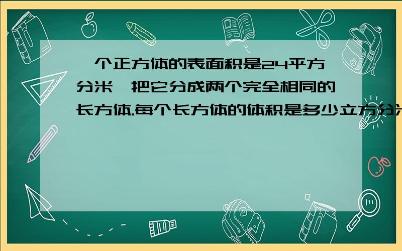 一个正方体的表面积是24平方分米,把它分成两个完全相同的长方体.每个长方体的体积是多少立方分米?