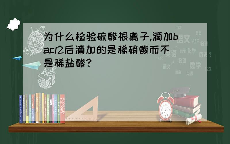 为什么检验硫酸根离子,滴加bacl2后滴加的是稀硝酸而不是稀盐酸?