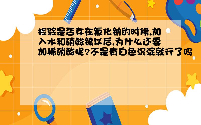 检验是否存在氯化钠的时候,加入水和硝酸银以后,为什么还要加稀硝酸呢?不是有白色沉淀就行了吗