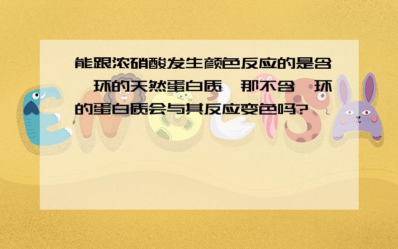 能跟浓硝酸发生颜色反应的是含苯环的天然蛋白质,那不含苯环的蛋白质会与其反应变色吗?