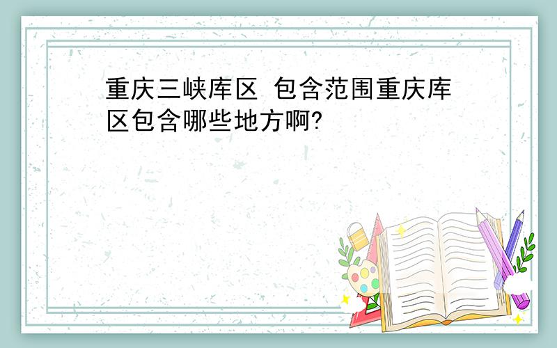 重庆三峡库区 包含范围重庆库区包含哪些地方啊?