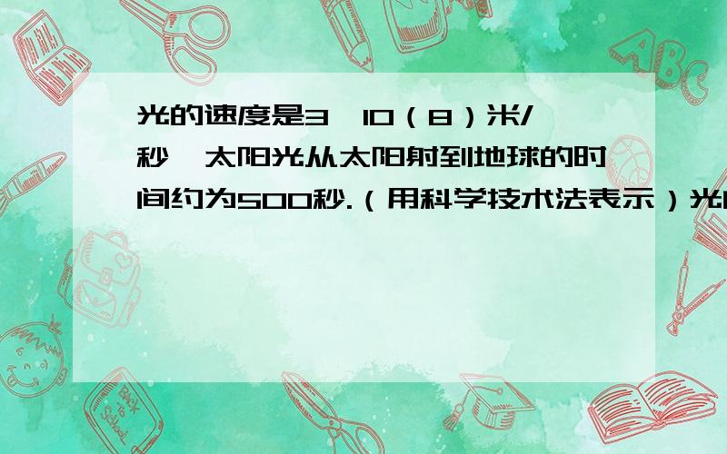 光的速度是3×10（8）米/秒,太阳光从太阳射到地球的时间约为500秒.（用科学技术法表示）光的速度是3×1000000000米/秒,太阳光从太阳射到地球的时间约为500秒,请你计算出太阳与地球之间的距离