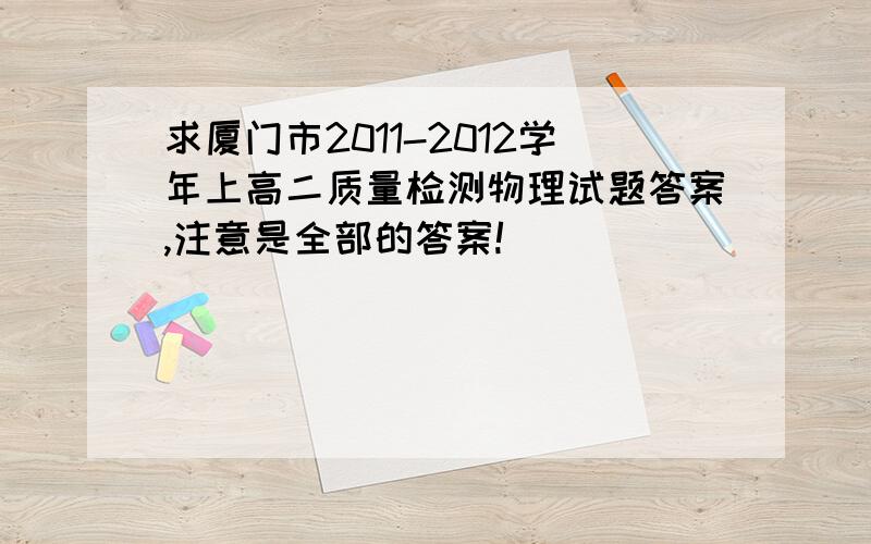 求厦门市2011-2012学年上高二质量检测物理试题答案,注意是全部的答案!