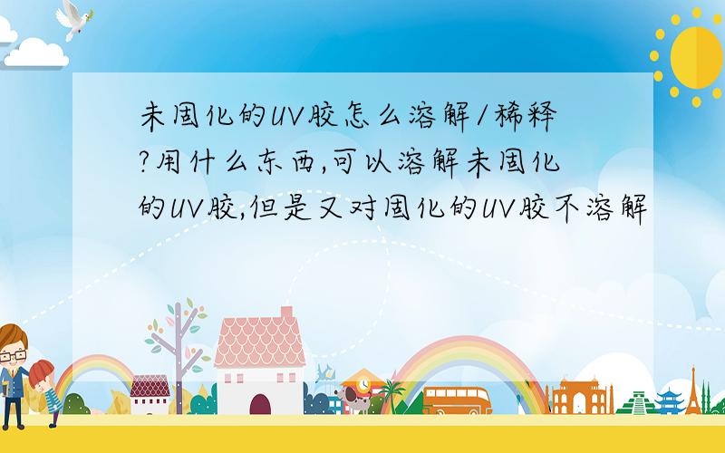 未固化的UV胶怎么溶解/稀释?用什么东西,可以溶解未固化的UV胶,但是又对固化的UV胶不溶解